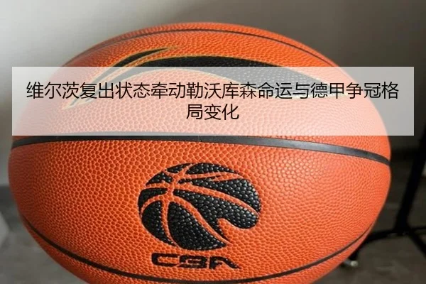 维尔茨复出状态牵动勒沃库森命运与德甲争冠格局变化