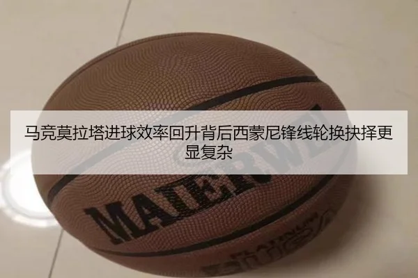 马竞莫拉塔进球效率回升背后西蒙尼锋线轮换抉择更显复杂