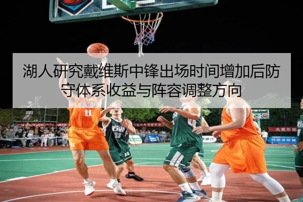湖人研究戴维斯中锋出场时间增加后防守体系收益与阵容调整方向