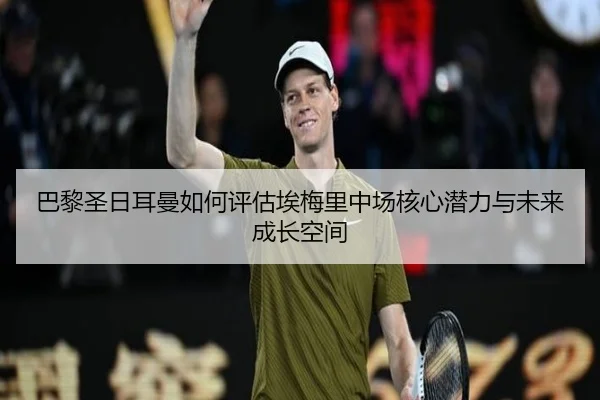 巴黎圣日耳曼如何评估埃梅里中场核心潜力与未来成长空间